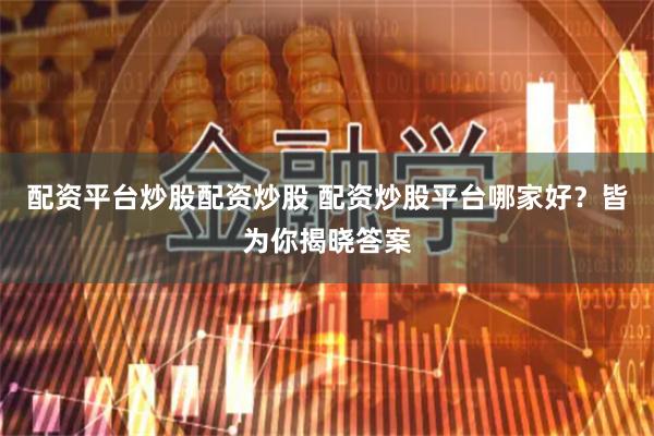 配资平台炒股配资炒股 配资炒股平台哪家好？皆为你揭晓答案