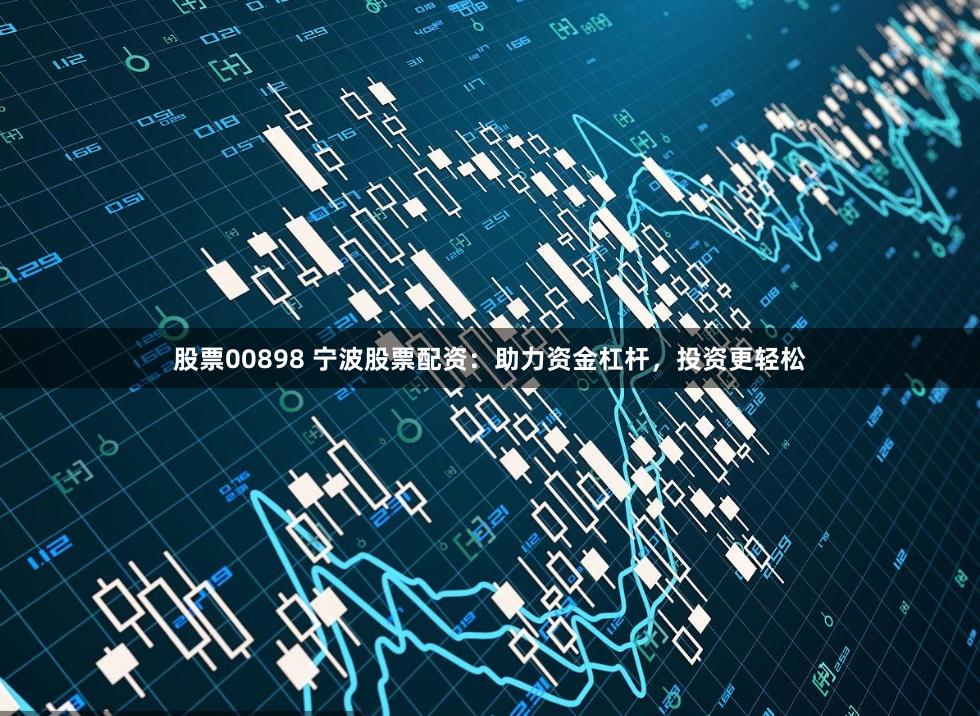 股票00898 宁波股票配资：助力资金杠杆，投资更轻松