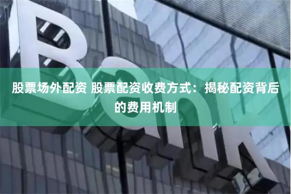 股票场外配资 股票配资收费方式：揭秘配资背后的费用机制