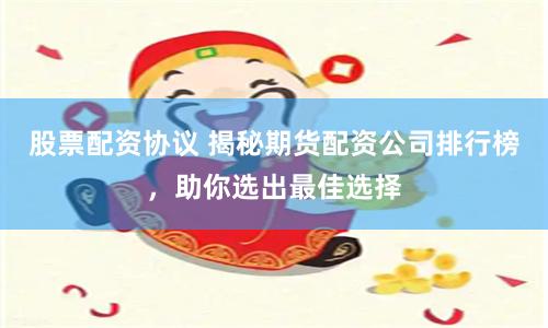 股票配资协议 揭秘期货配资公司排行榜，助你选出最佳选择