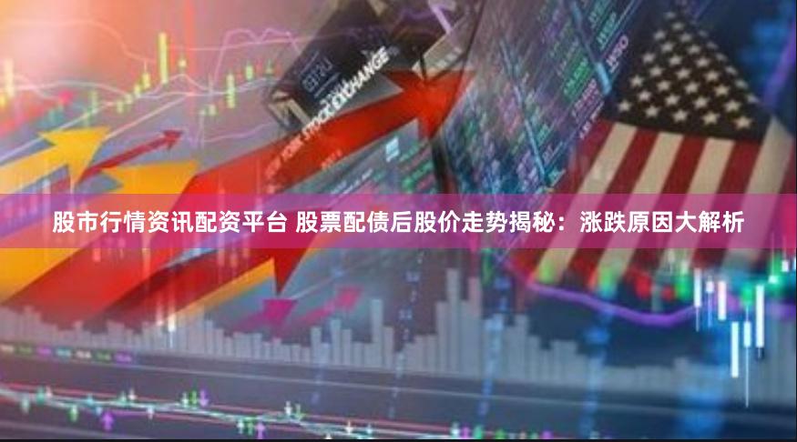 股市行情资讯配资平台 股票配债后股价走势揭秘：涨跌原因大解析