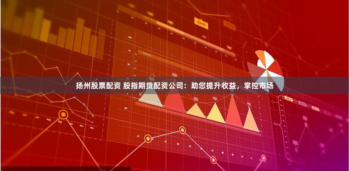 扬州股票配资 股指期货配资公司：助您提升收益，掌控市场