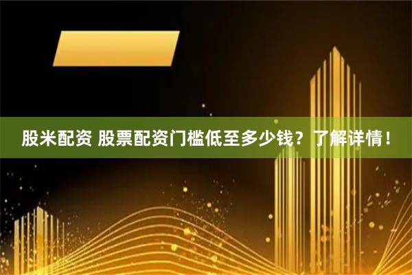 股米配资 股票配资门槛低至多少钱？了解详情！