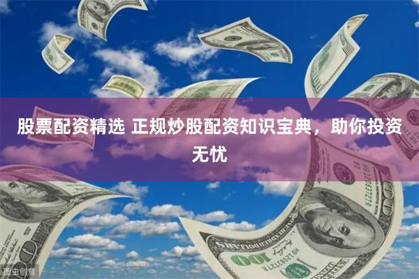 股票配资精选 正规炒股配资知识宝典，助你投资无忧