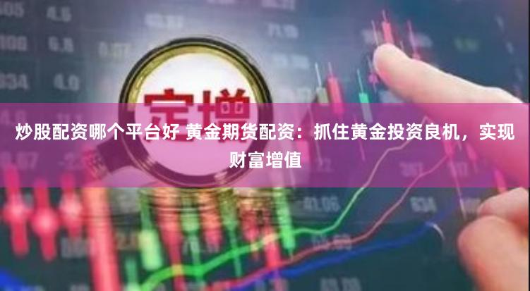 炒股配资哪个平台好 黄金期货配资：抓住黄金投资良机，实现财富增值