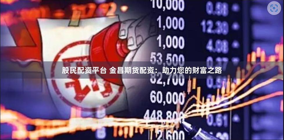 股民配资平台 金昌期货配资：助力您的财富之路