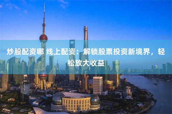 炒股配资哪 线上配资：解锁股票投资新境界，轻松放大收益