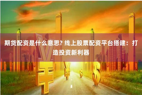 期货配资是什么意思? 线上股票配资平台搭建：打造投资新利器