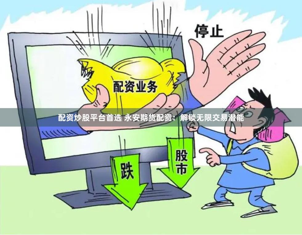 配资炒股平台首选 永安期货配资：解锁无限交易潜能