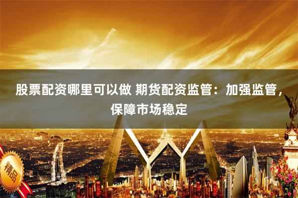 股票配资哪里可以做 期货配资监管：加强监管，保障市场稳定