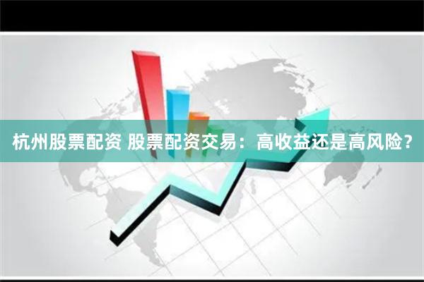 杭州股票配资 股票配资交易：高收益还是高风险？