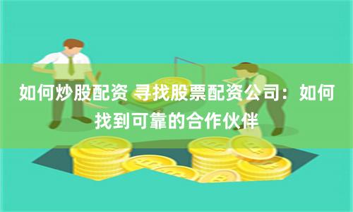 如何炒股配资 寻找股票配资公司：如何找到可靠的合作伙伴