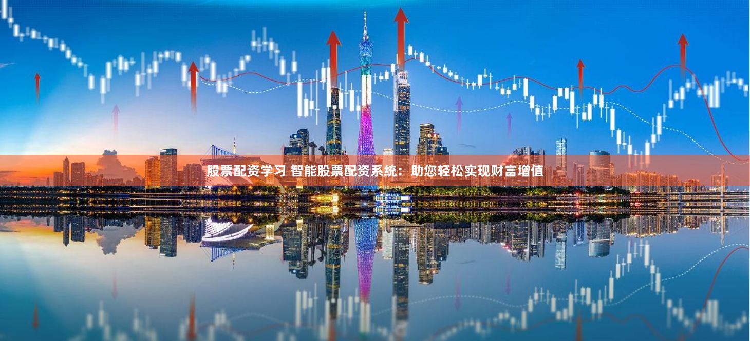 股票配资学习 智能股票配资系统：助您轻松实现财富增值
