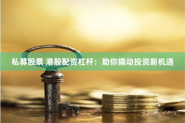 私募股票 港股配资杠杆：助你撬动投资新机遇