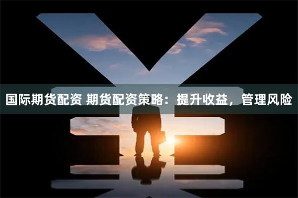 国际期货配资 期货配资策略：提升收益，管理风险