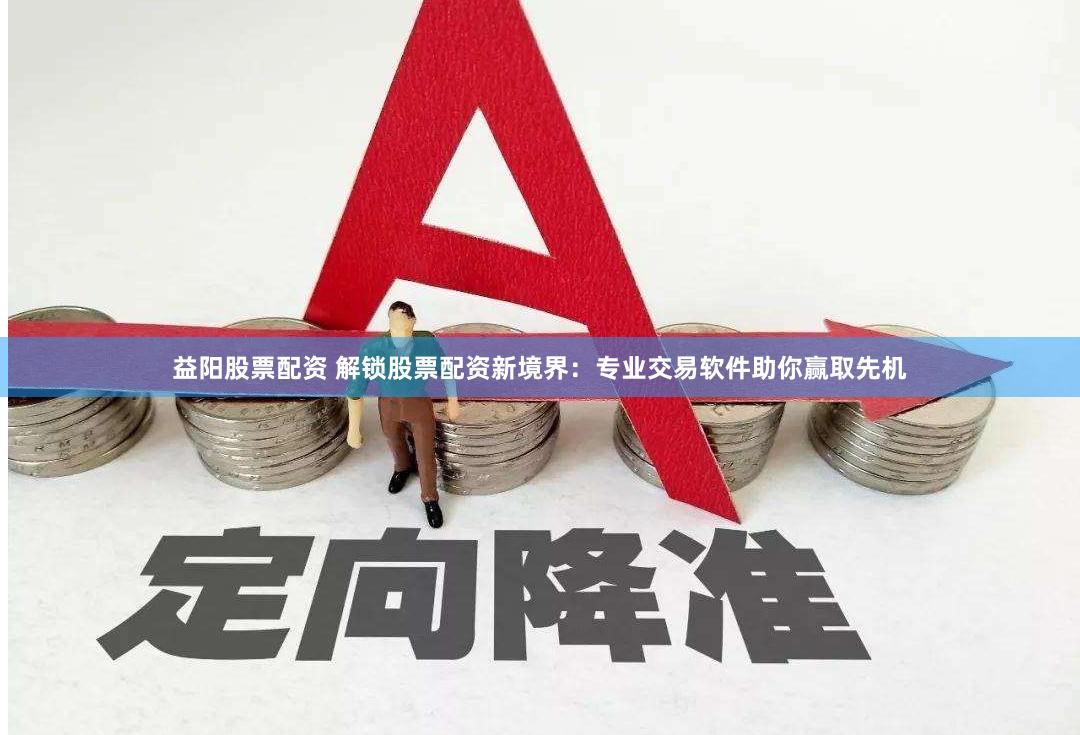 益阳股票配资 解锁股票配资新境界：专业交易软件助你赢取先机