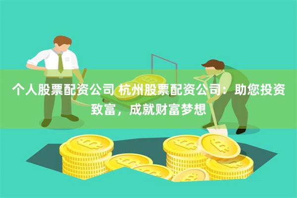 个人股票配资公司 杭州股票配资公司：助您投资致富，成就财富梦想