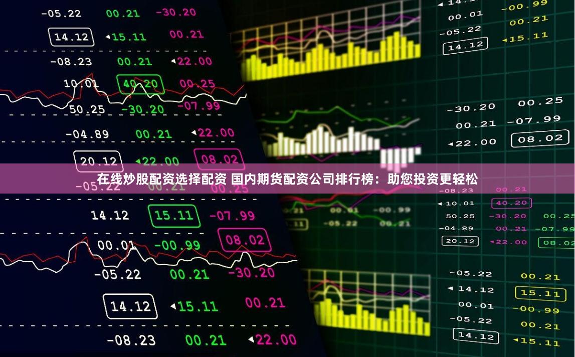 在线炒股配资选择配资 国内期货配资公司排行榜：助您投资更轻松