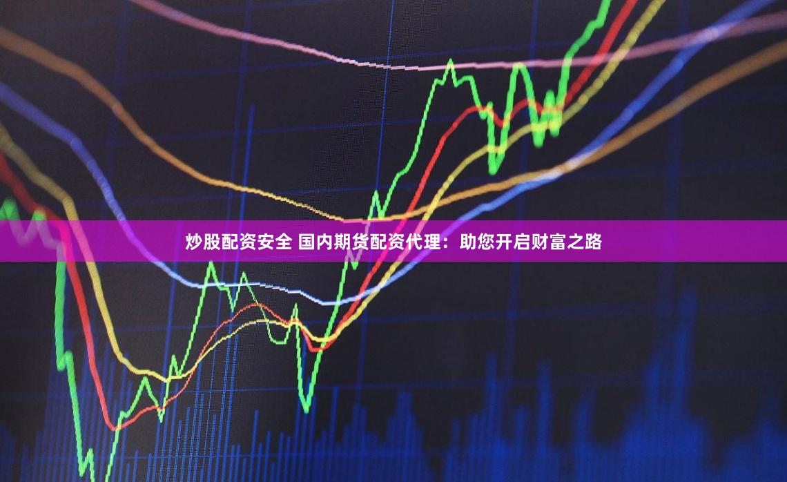 炒股配资安全 国内期货配资代理：助您开启财富之路