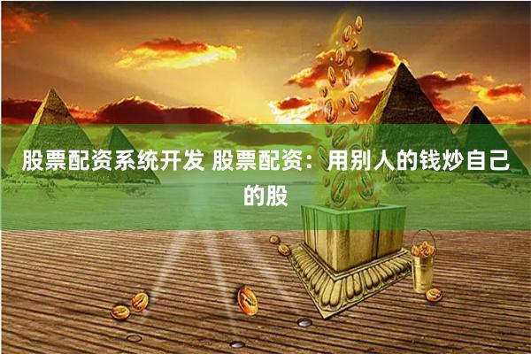 股票配资系统开发 股票配资：用别人的钱炒自己的股