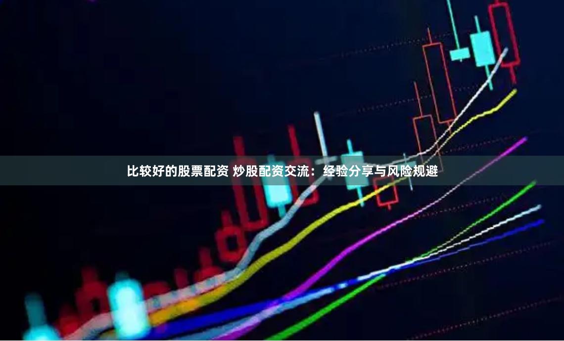 比较好的股票配资 炒股配资交流：经验分享与风险规避