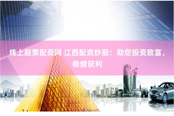 线上股票配资网 江西配资炒股：助您投资致富，稳健获利