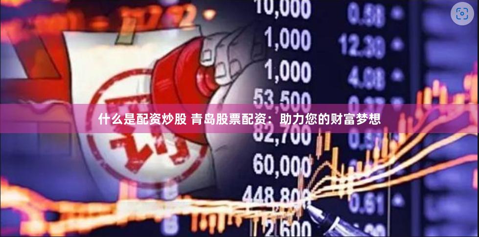 什么是配资炒股 青岛股票配资：助力您的财富梦想