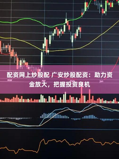 配资网上炒股配 广安炒股配资：助力资金放大，把握投资良机