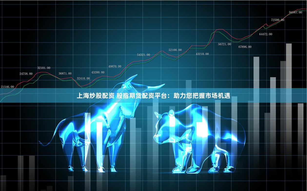 上海炒股配资 股指期货配资平台：助力您把握市场机遇