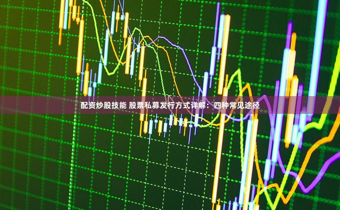 配资炒股技能 股票私募发行方式详解：四种常见途径