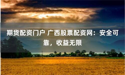 期货配资门户 广西股票配资网：安全可靠，收益无限