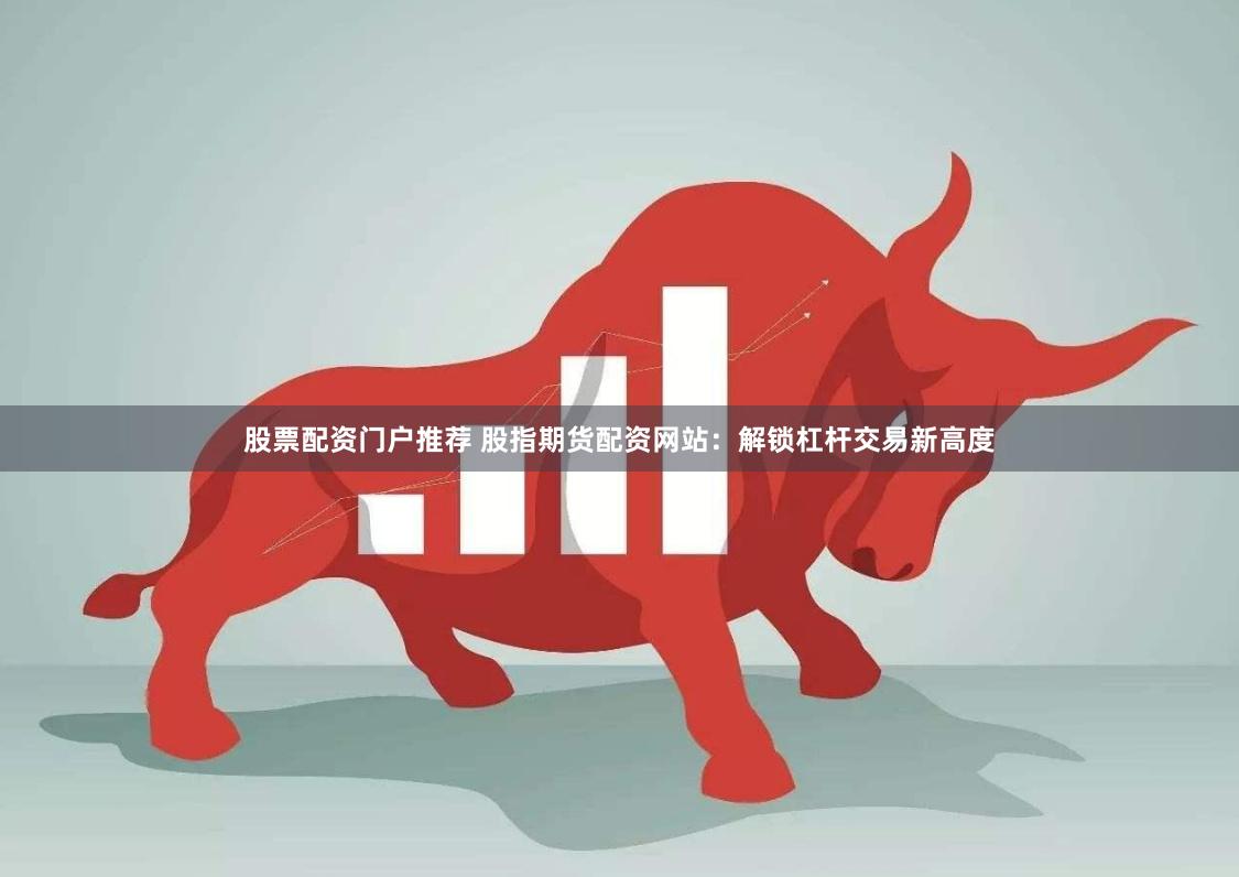 股票配资门户推荐 股指期货配资网站：解锁杠杆交易新高度