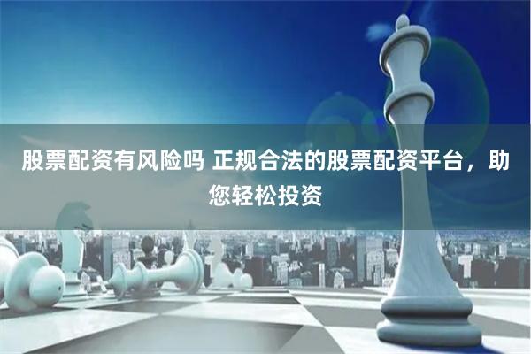 股票配资有风险吗 正规合法的股票配资平台，助您轻松投资