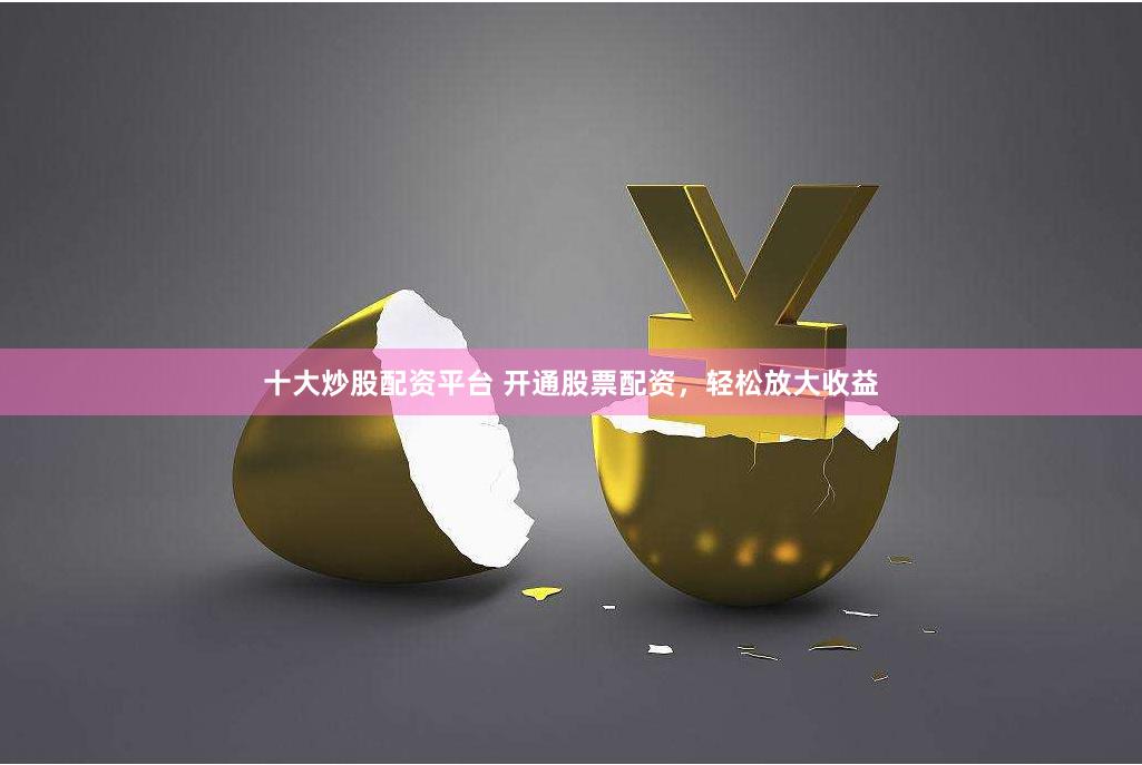 十大炒股配资平台 开通股票配资，轻松放大收益