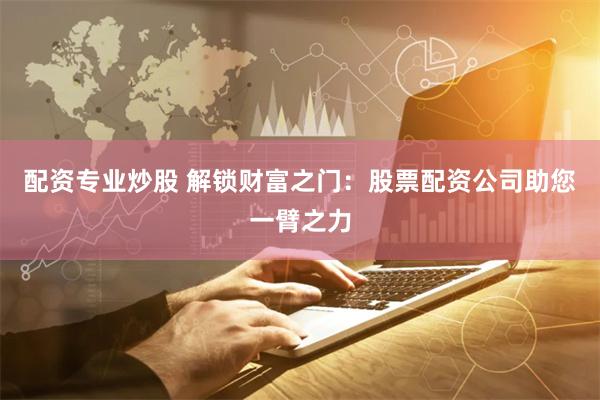 配资专业炒股 解锁财富之门:股票配资公司助您一臂之力