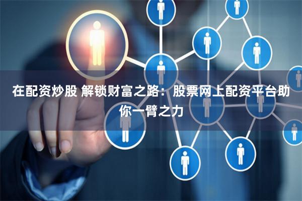 在配资炒股 解锁财富之路:股票网上配资平台助你一臂之力