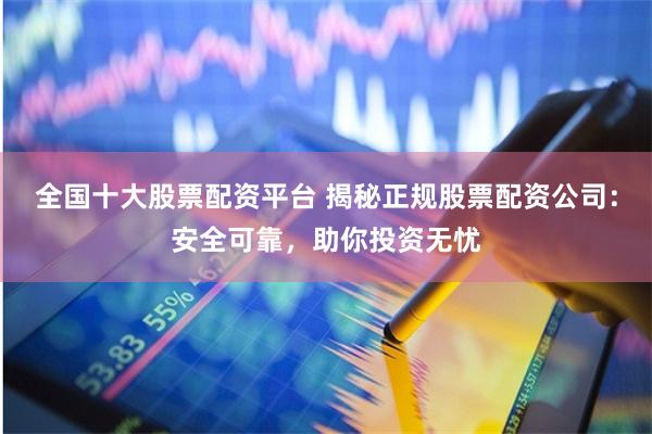 全国十大股票配资平台 揭秘正规股票配资公司:安全可靠,助你投资无忧