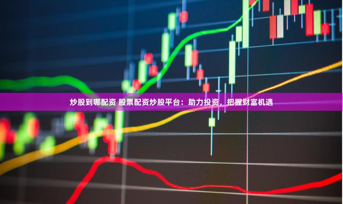 炒股到哪配资 股票配资炒股平台：助力投资，把握财富机遇