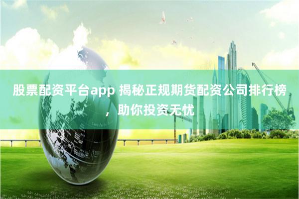 股票配资平台app 揭秘正规期货配资公司排行榜,助你投资无忧