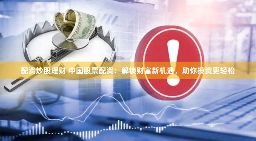 配资炒股理财 中国股票配资:解锁财富新机遇,助你投资更轻松