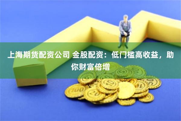 上海期货配资公司 金股配资:低门槛高收益,助你财富倍增