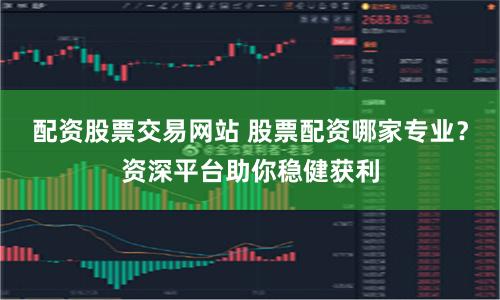 配资股票交易网站 股票配资哪家专业?资深平台助你稳健获利