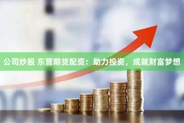 公司炒股 东营期货配资：助力投资，成就财富梦想