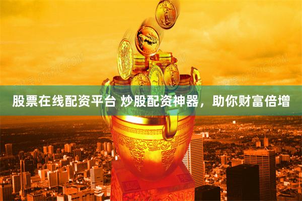 股票在线配资平台 炒股配资神器，助你财富倍增