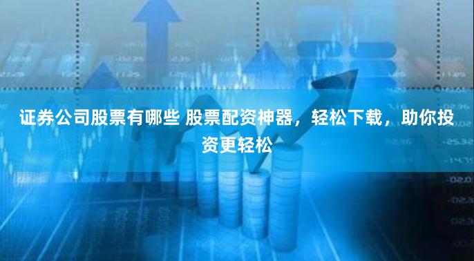 证券公司股票有哪些 股票配资神器，轻松下载，助你投资更轻松