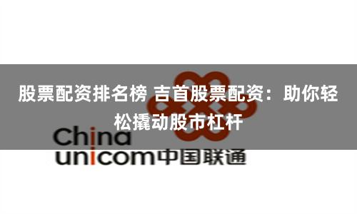 股票配资排名榜 吉首股票配资：助你轻松撬动股市杠杆