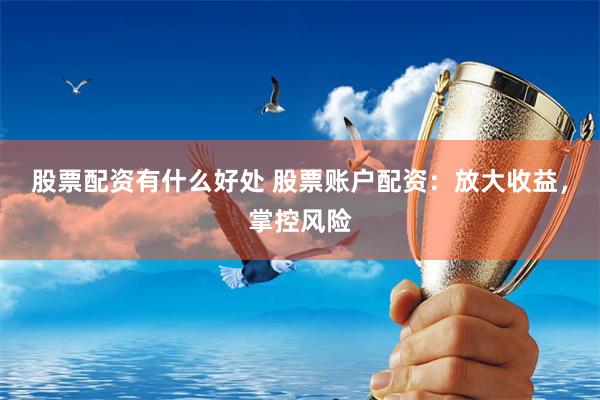 股票配资有什么好处 股票账户配资:放大收益,掌控风险