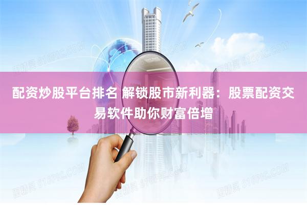 配资炒股平台排名 解锁股市新利器：股票配资交易软件助你财富倍增