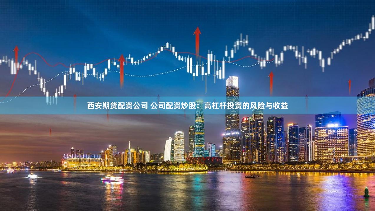 西安期货配资公司 公司配资炒股：高杠杆投资的风险与收益