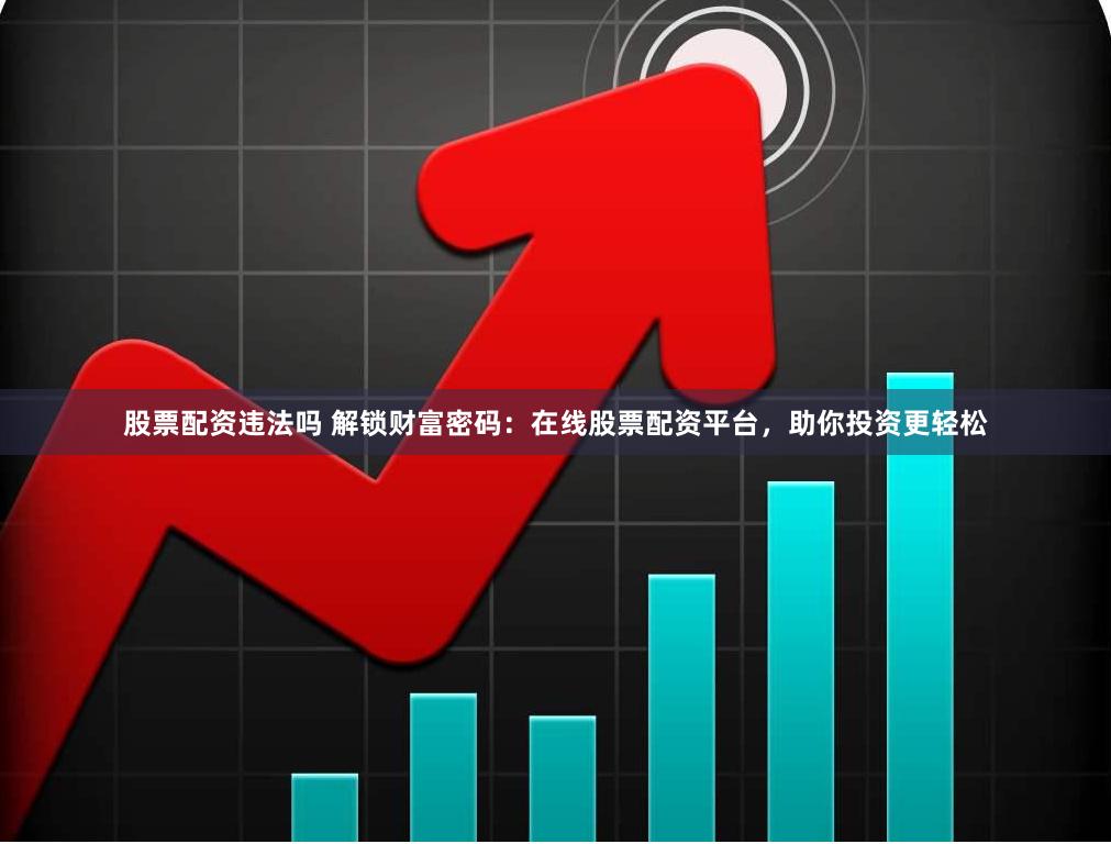 股票配资违法吗 解锁财富密码：在线股票配资平台，助你投资更轻松